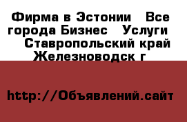 Фирма в Эстонии - Все города Бизнес » Услуги   . Ставропольский край,Железноводск г.